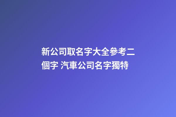 新公司取名字大全參考二個字 汽車公司名字獨特
